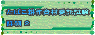 たばこ耕作資材委託試験

詳細 ２